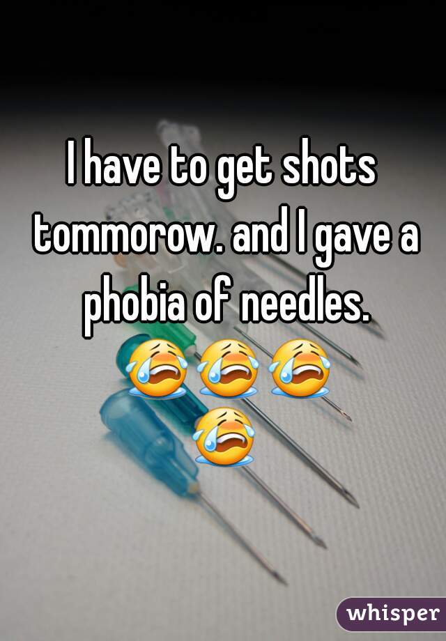 I have to get shots tommorow. and I gave a phobia of needles. 😭😭😭 😭  