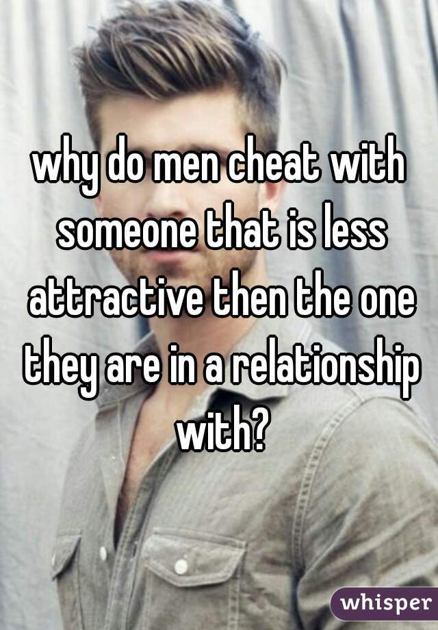 why do men cheat with someone that is less attractive then the one they are in a relationship with?