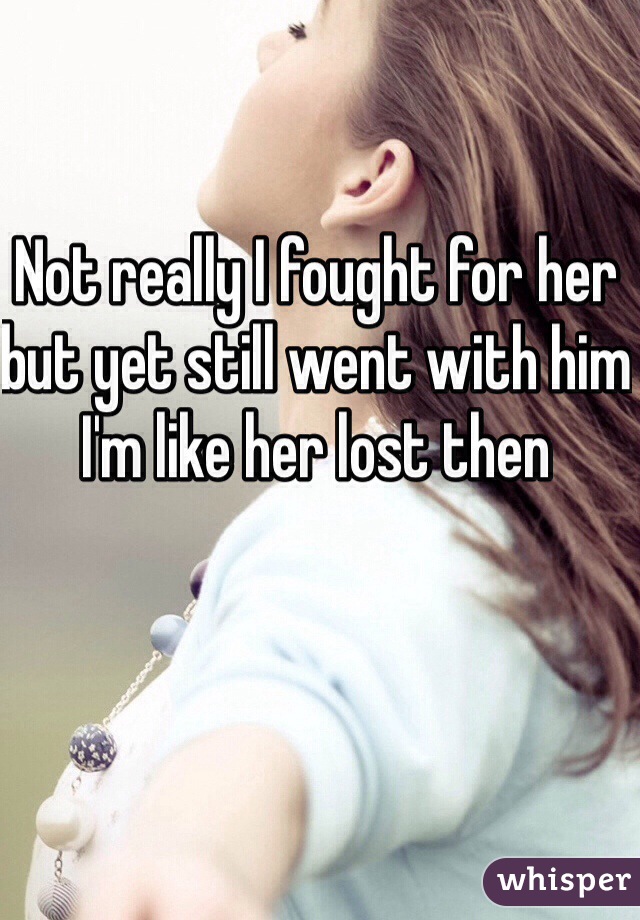 Not really I fought for her but yet still went with him I'm like her lost then 