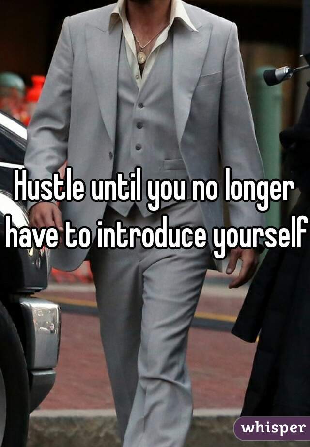Hustle until you no longer have to introduce yourself
