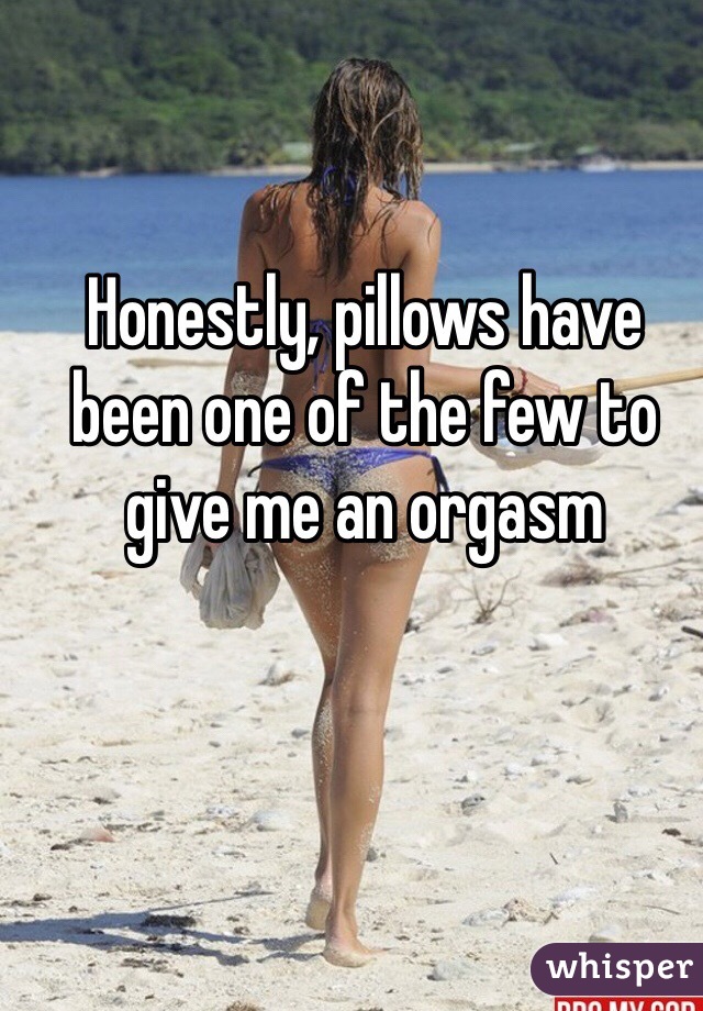 Honestly, pillows have been one of the few to give me an orgasm 