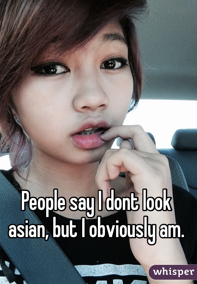 People say I dont look asian, but I obviously am.