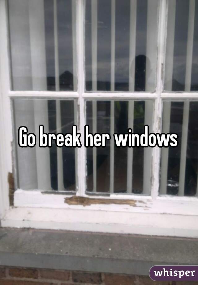 Go break her windows