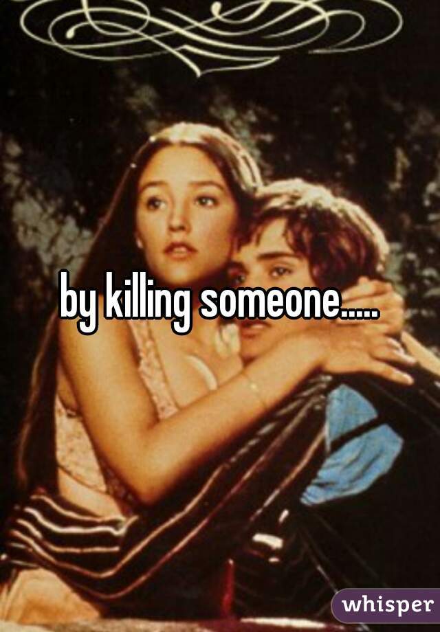 by killing someone.....