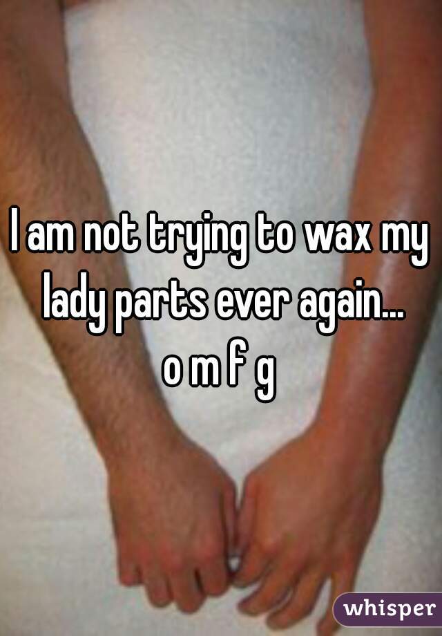 I am not trying to wax my lady parts ever again...

o m f g