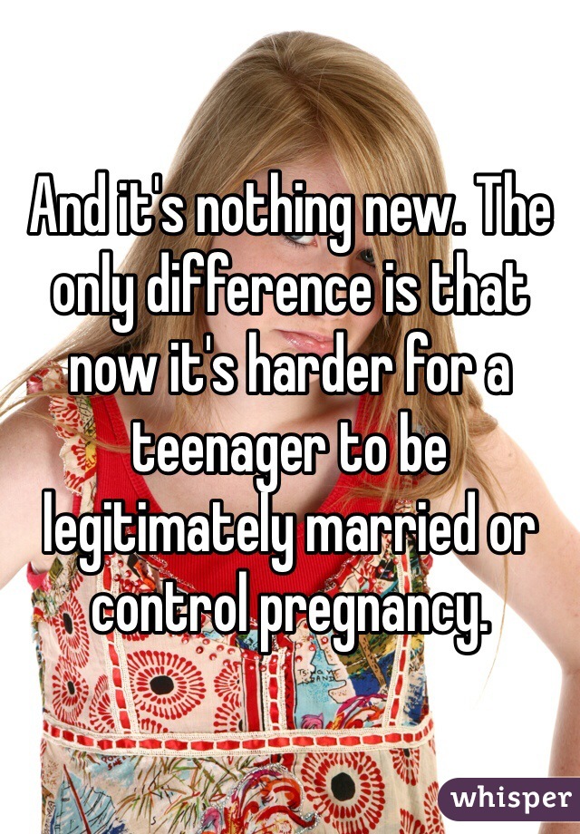 And it's nothing new. The only difference is that now it's harder for a teenager to be legitimately married or control pregnancy.