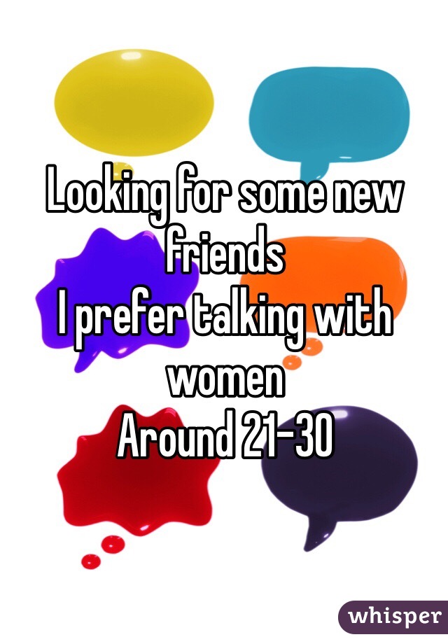 Looking for some new friends
I prefer talking with women
Around 21-30