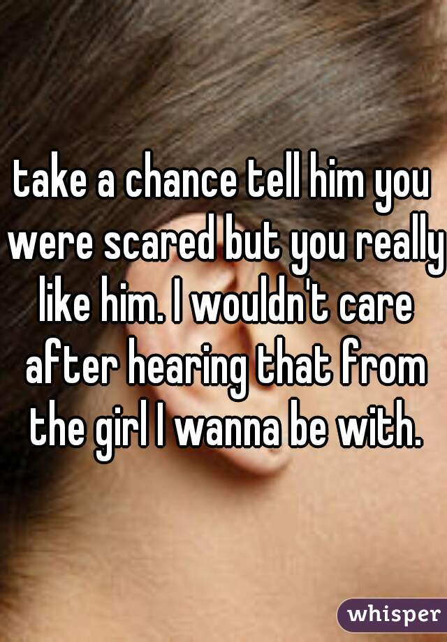 take a chance tell him you were scared but you really like him. I wouldn't care after hearing that from the girl I wanna be with.