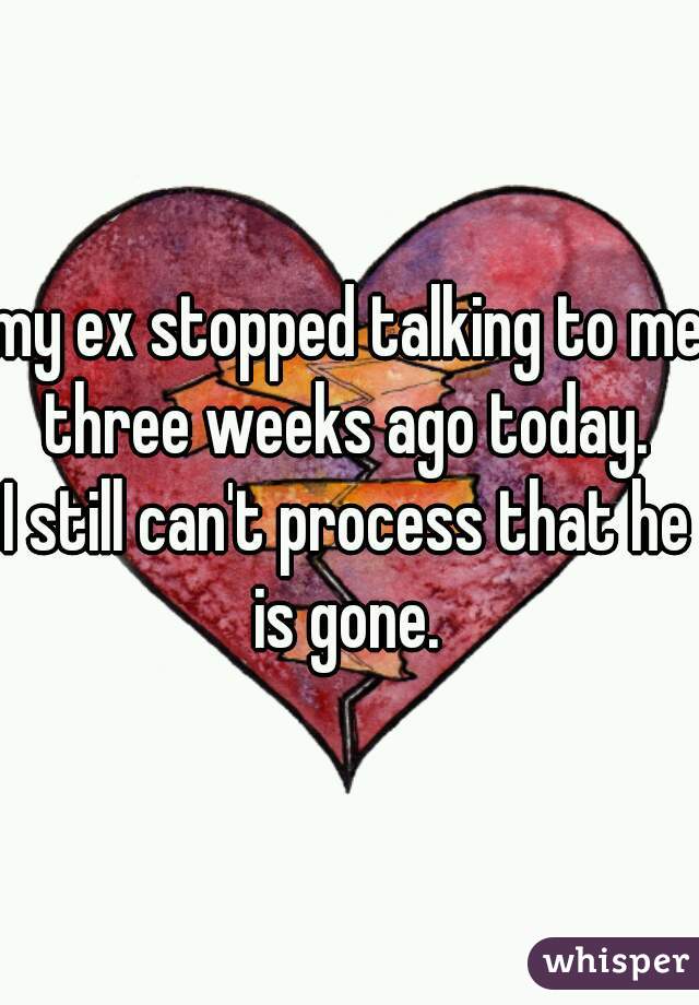 my ex stopped talking to me three weeks ago today. 


I still can't process that he is gone. 