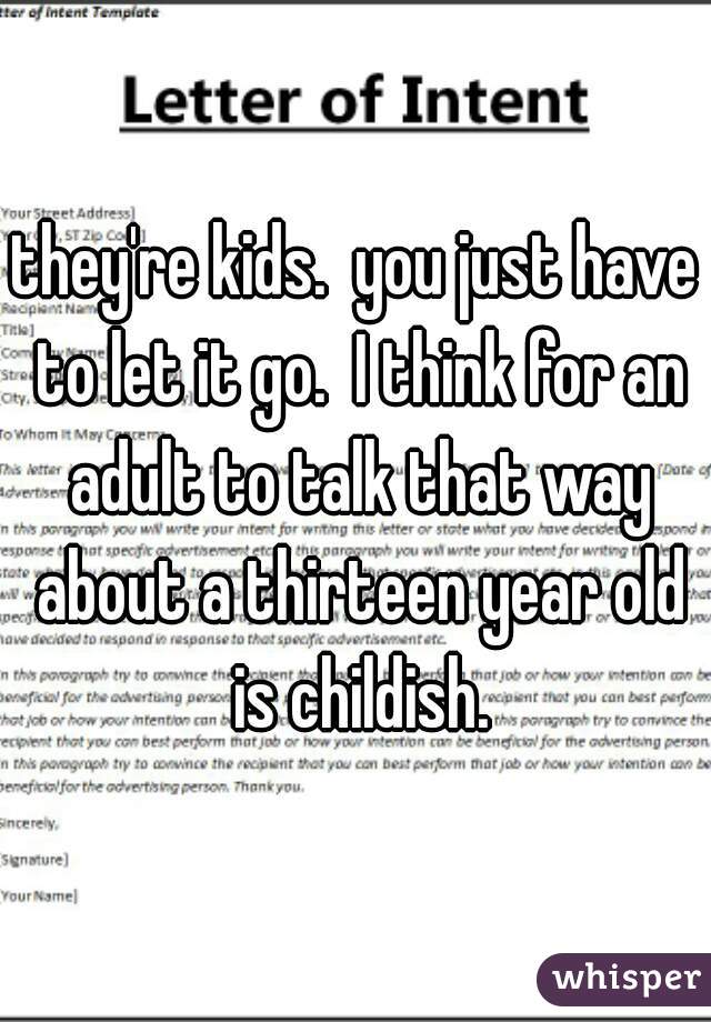 they're kids.  you just have to let it go.  I think for an adult to talk that way about a thirteen year old is childish.