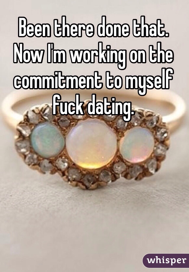 Been there done that. Now I'm working on the commitment to myself fuck dating. 