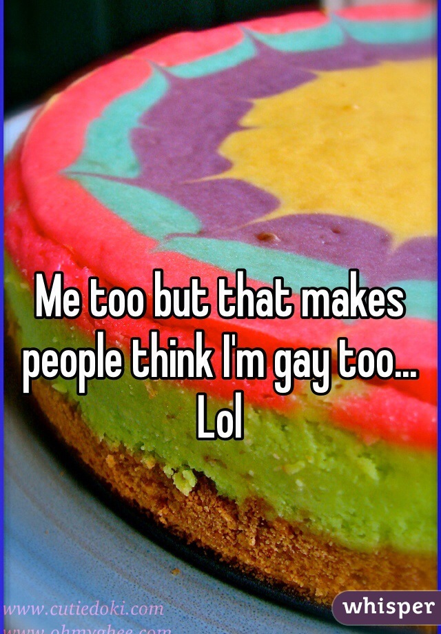 Me too but that makes people think I'm gay too... Lol