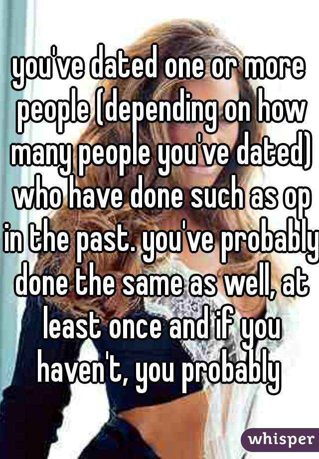 you've dated one or more people (depending on how many people you've dated) who have done such as op in the past. you've probably done the same as well, at least once and if you haven't, you probably 