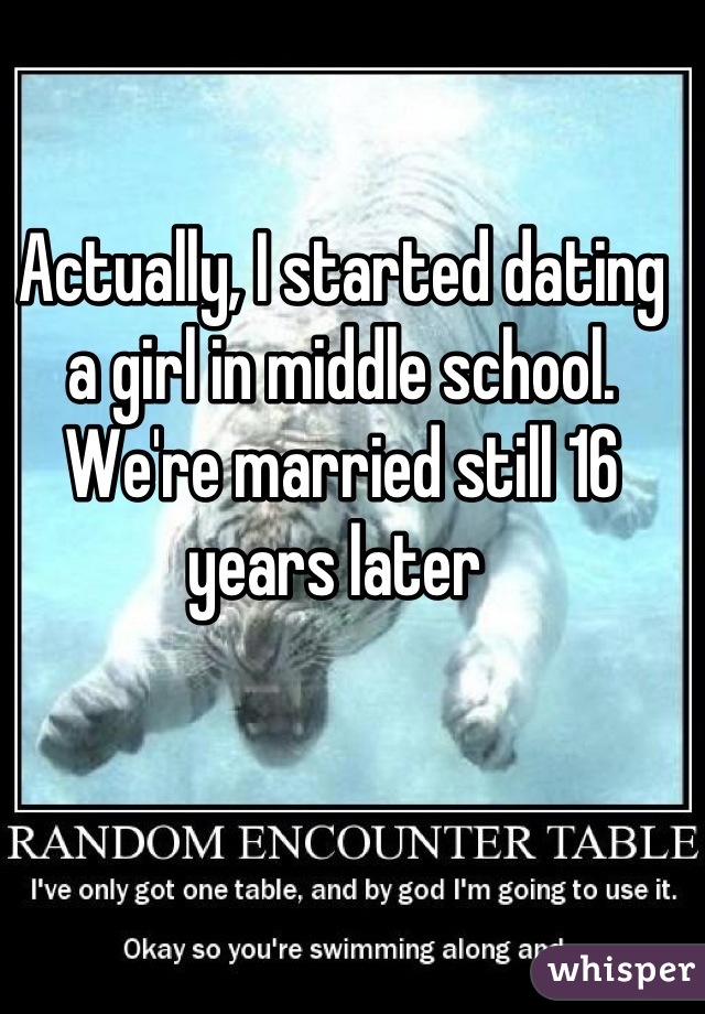 Actually, I started dating a girl in middle school. We're married still 16 years later 