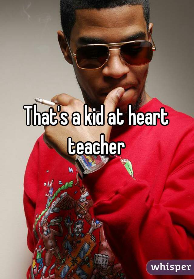 That's a kid at heart teacher 