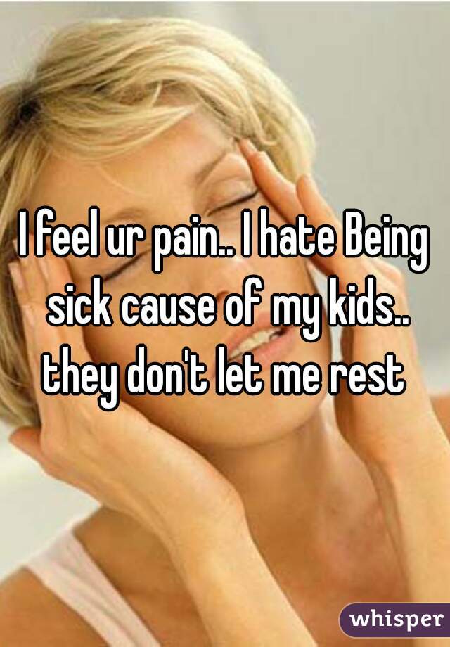 I feel ur pain.. I hate Being sick cause of my kids.. they don't let me rest 