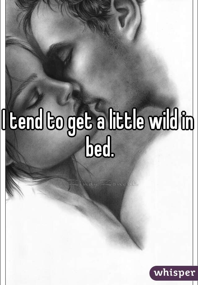 I tend to get a little wild in bed.
