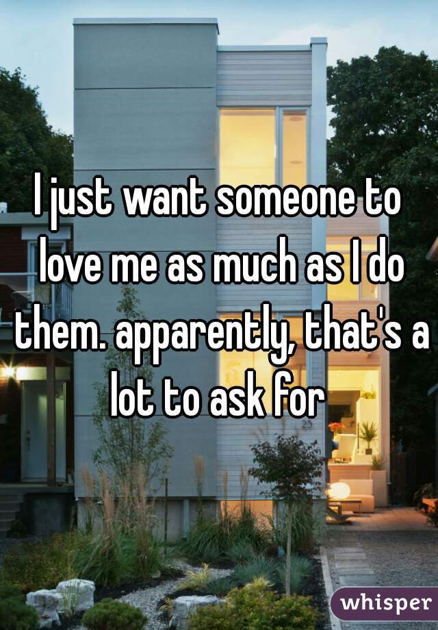 I just want someone to love me as much as I do them. apparently, that's a lot to ask for 