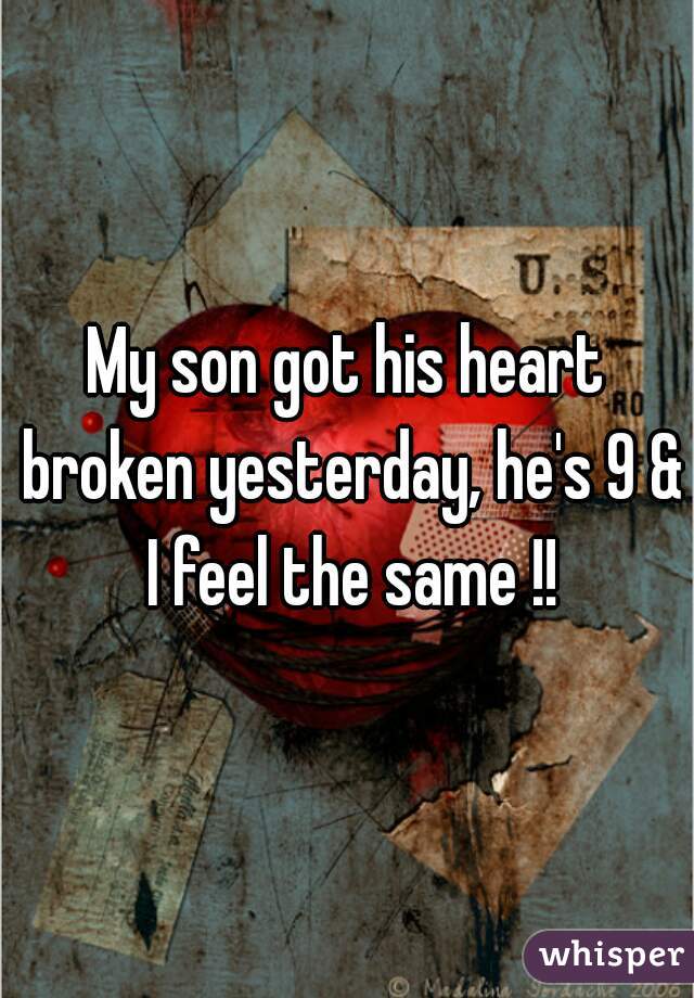 My son got his heart broken yesterday, he's 9 & I feel the same !!