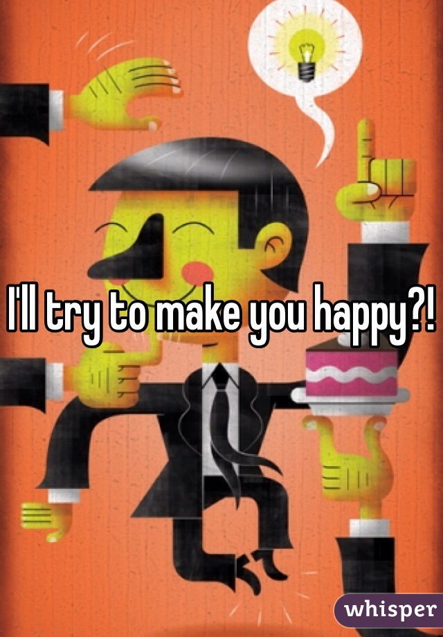 I'll try to make you happy?!