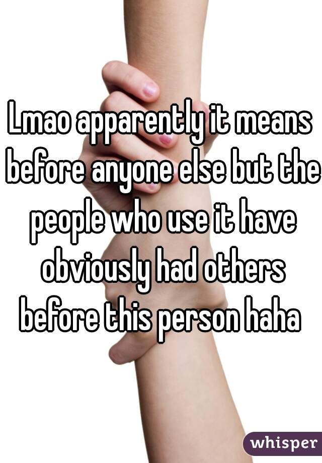 Lmao apparently it means before anyone else but the people who use it have obviously had others before this person haha 