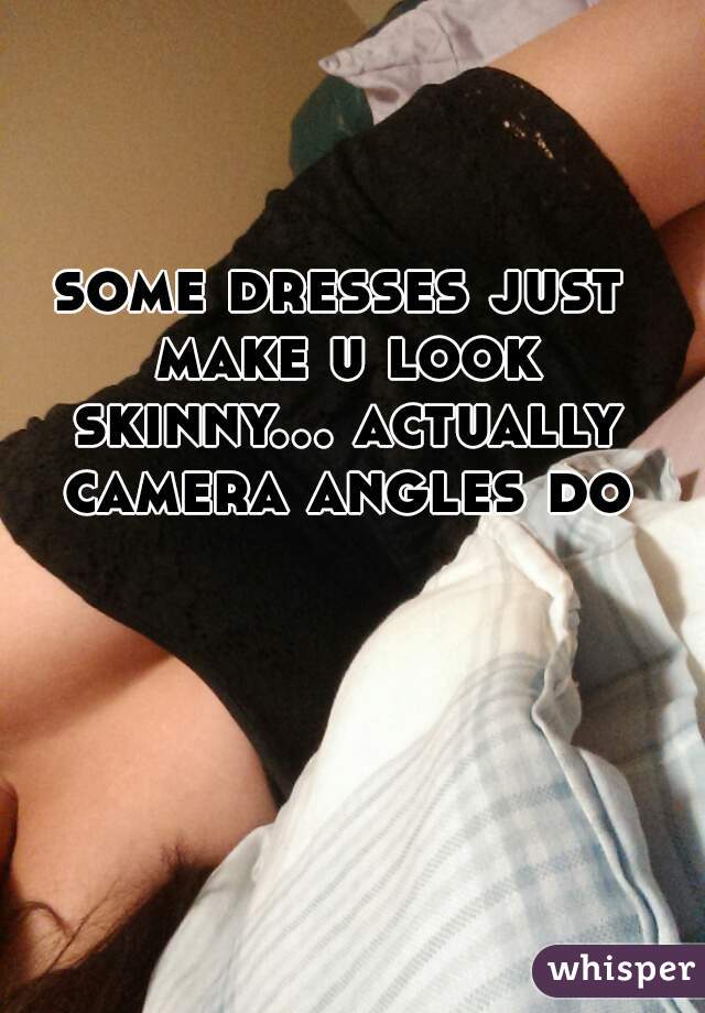 some dresses just make u look skinny... actually camera angles do