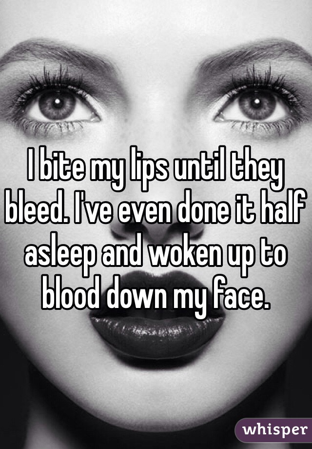 I bite my lips until they bleed. I've even done it half asleep and woken up to blood down my face. 