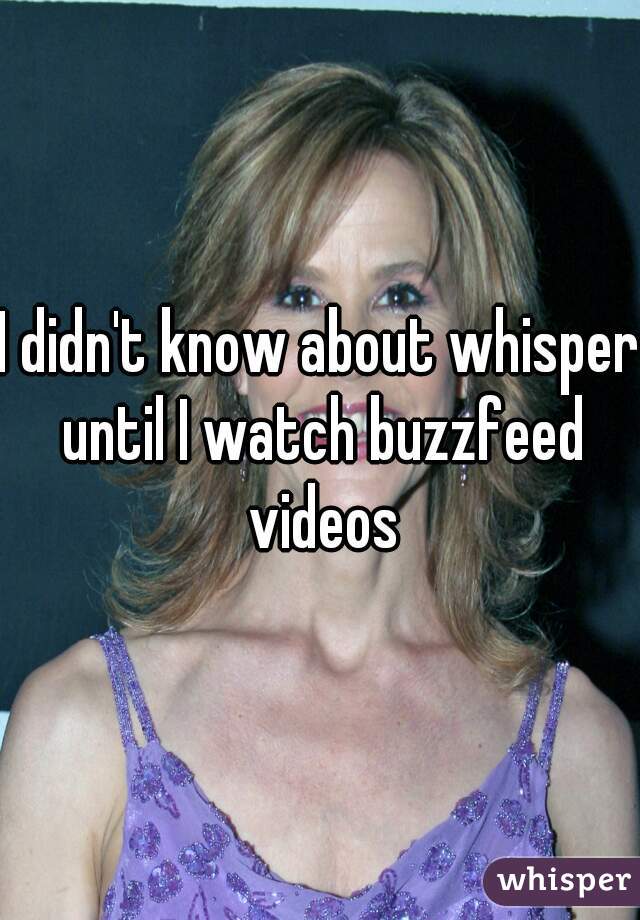 I didn't know about whisper until I watch buzzfeed videos