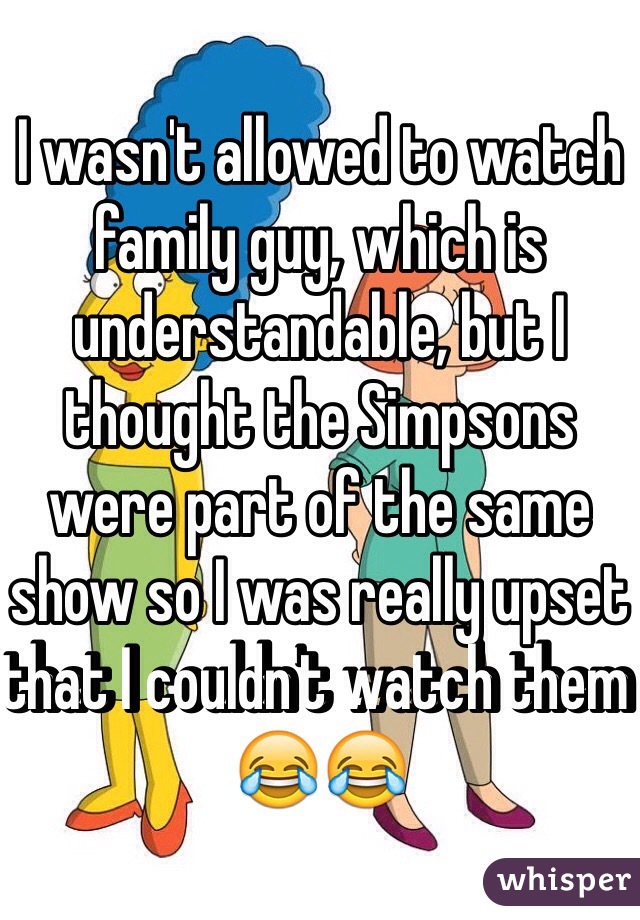 I wasn't allowed to watch family guy, which is understandable, but I thought the Simpsons were part of the same show so I was really upset that I couldn't watch them 😂😂