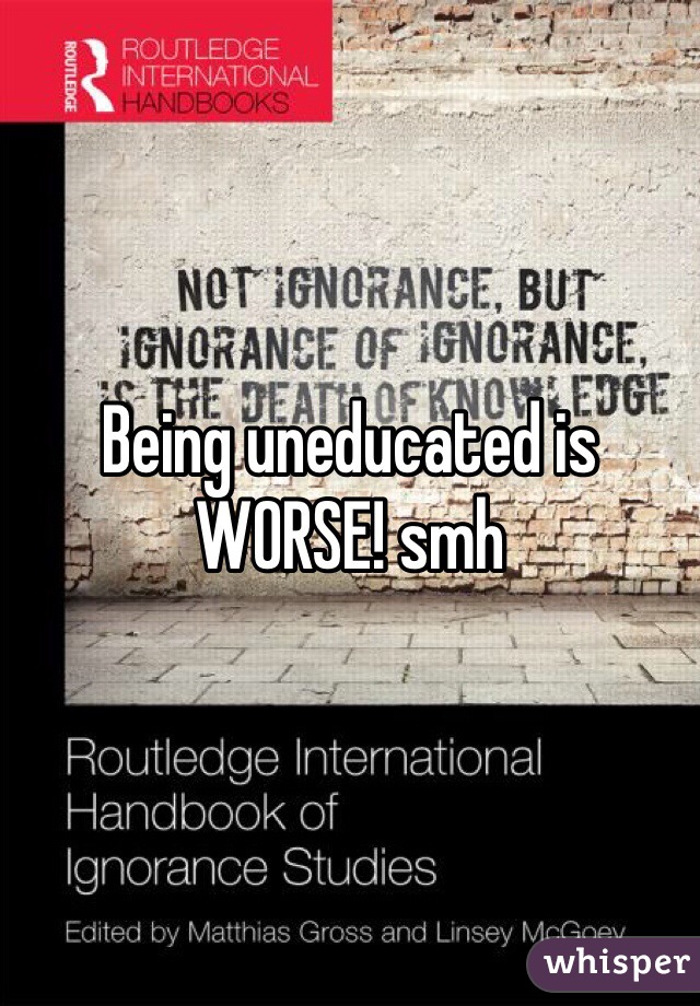 Being uneducated is WORSE! smh