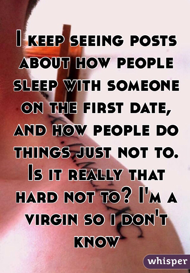 I keep seeing posts about how people sleep with someone on the first date, and how people do things just not to. Is it really that hard not to? I'm a virgin so i don't know 