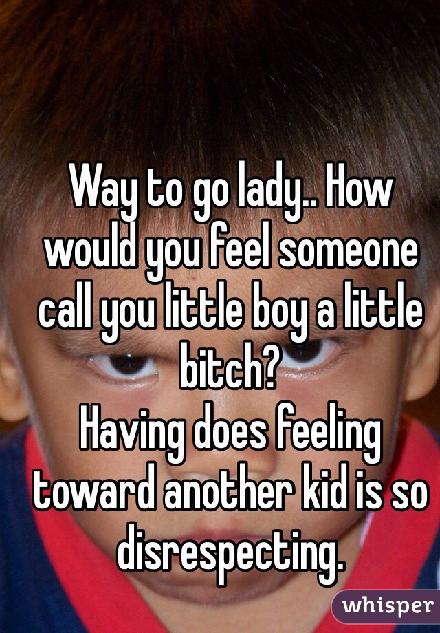 Way to go lady.. How would you feel someone call you little boy a little bitch? 
Having does feeling toward another kid is so disrespecting. 