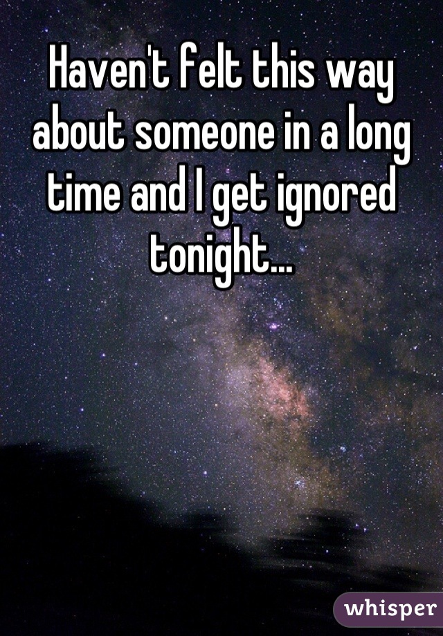 Haven't felt this way about someone in a long time and I get ignored tonight...