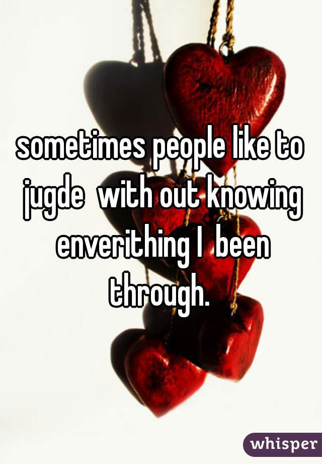 sometimes people like to jugde  with out knowing enverithing I  been through. 