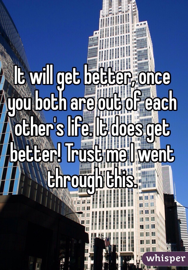 It will get better, once you both are out of each other's life. It does get better! Trust me I went through this.