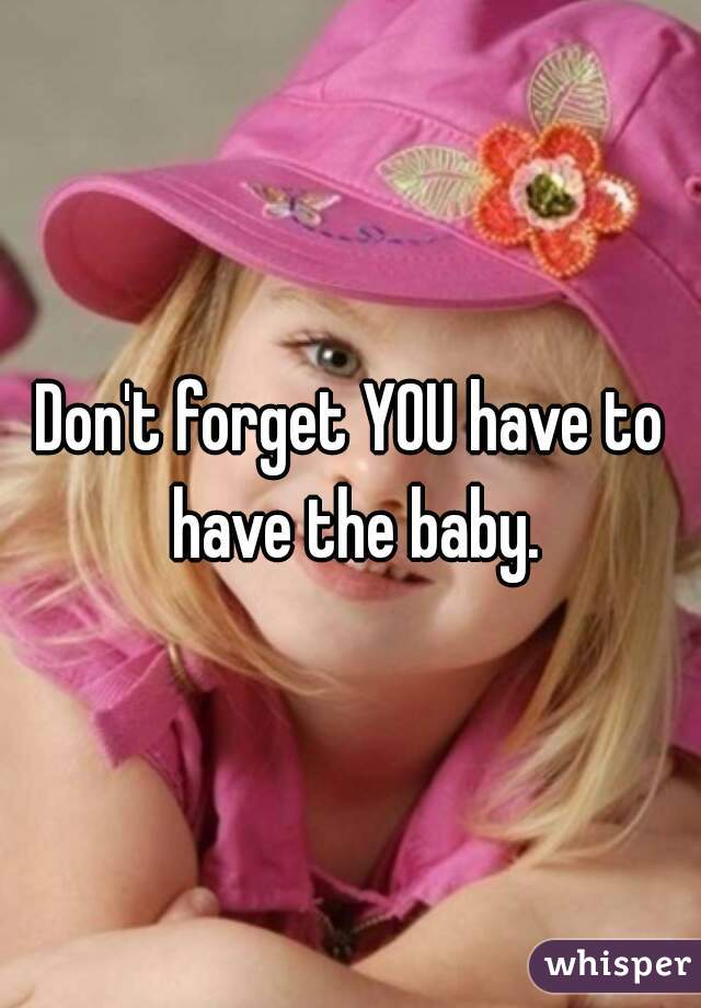 Don't forget YOU have to have the baby.