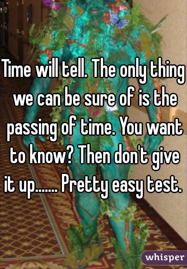 Time will tell. The only thing we can be sure of is the passing of time. You want to know? Then don't give it up....... Pretty easy test. 