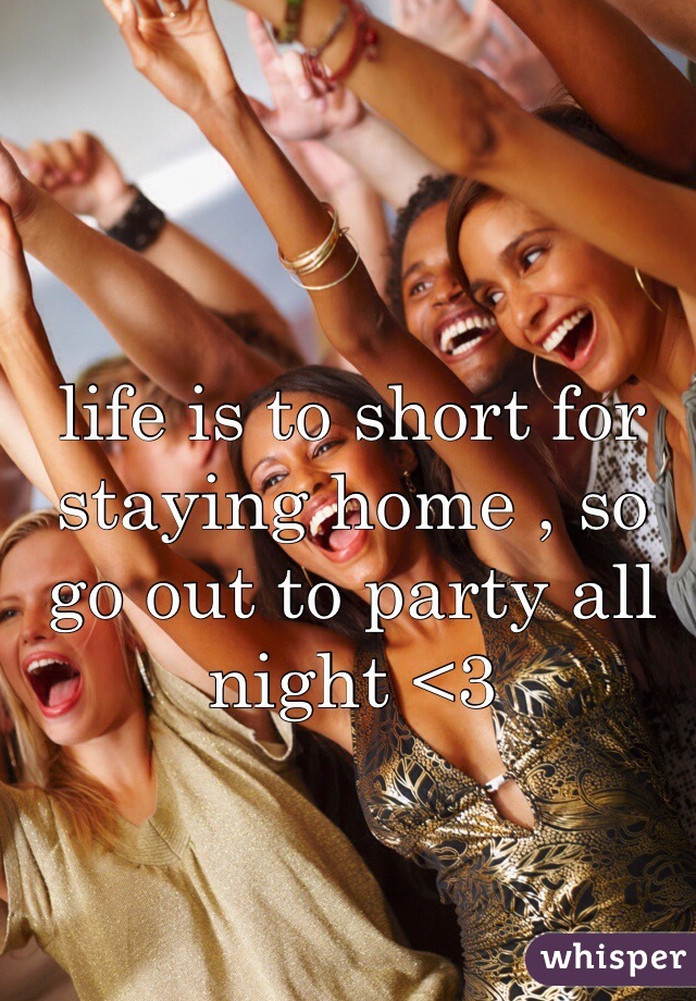 life is to short for staying home , so go out to party all night <3 