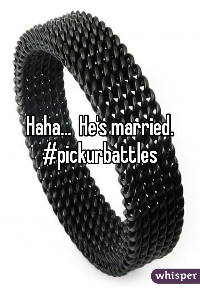 Haha...  He's married.  #pickurbattles 