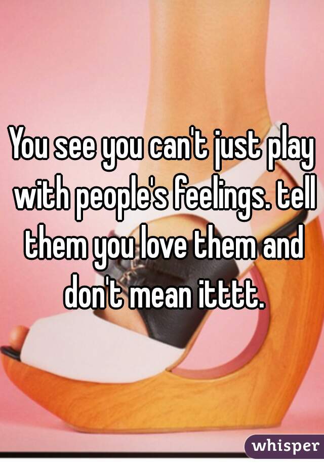 You see you can't just play with people's feelings. tell them you love them and don't mean itttt.