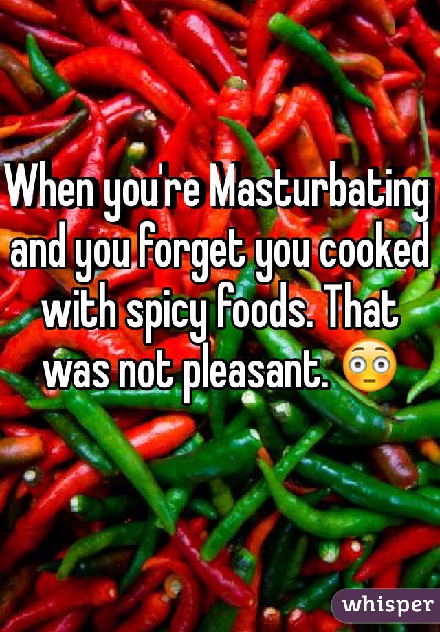When you're Masturbating and you forget you cooked with spicy foods. That was not pleasant. 😳