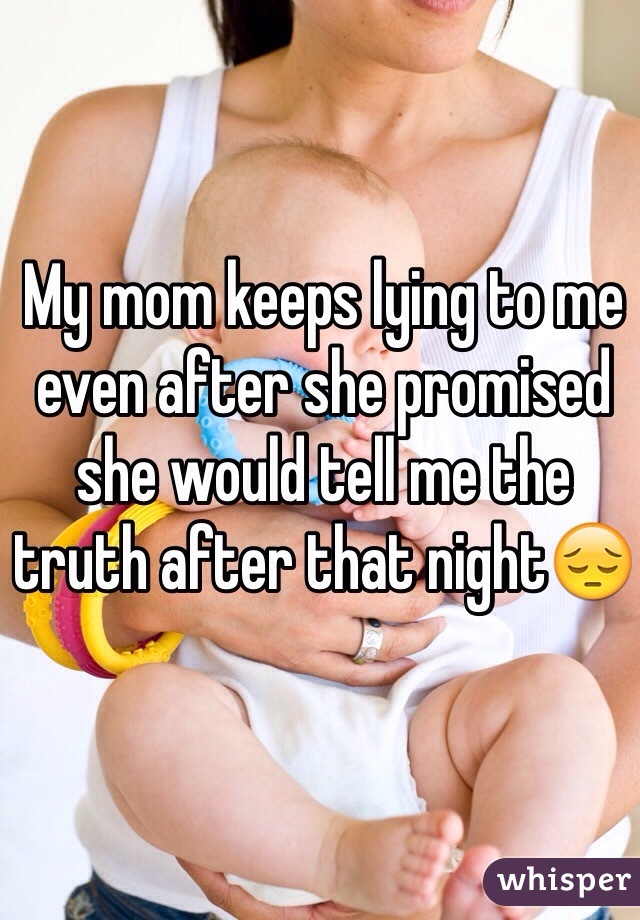 My mom keeps lying to me even after she promised she would tell me the truth after that night😔