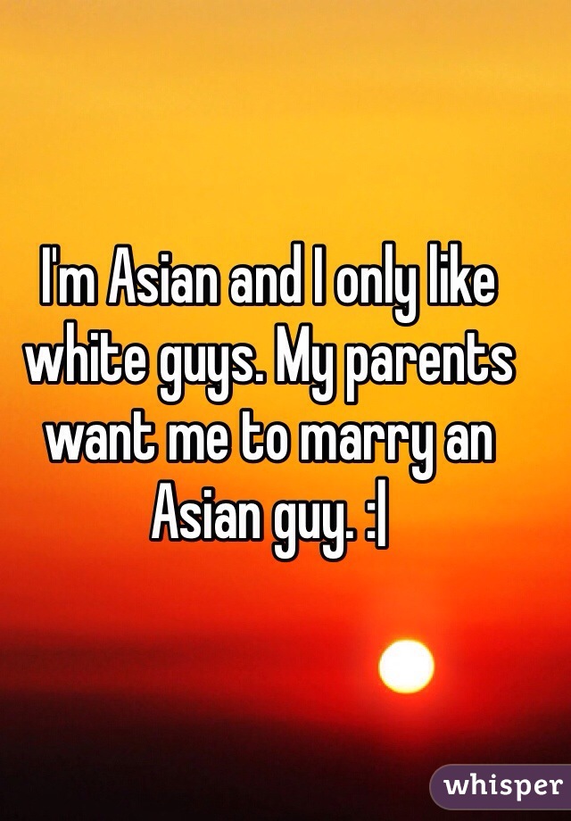 I'm Asian and I only like white guys. My parents want me to marry an Asian guy. :|