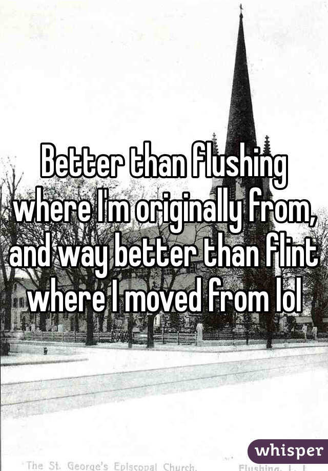 Better than flushing where I'm originally from, and way better than flint where I moved from lol