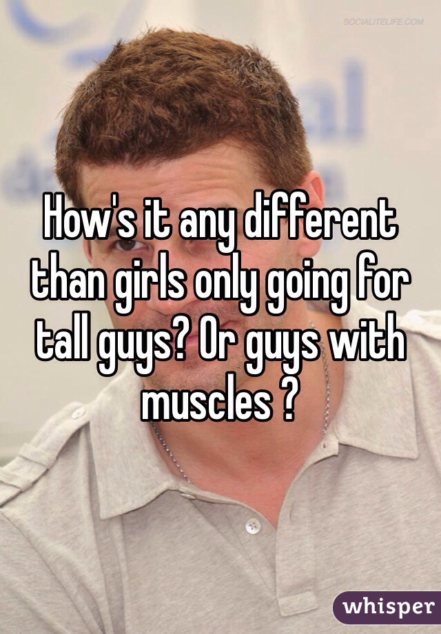 How's it any different than girls only going for tall guys? Or guys with muscles ?