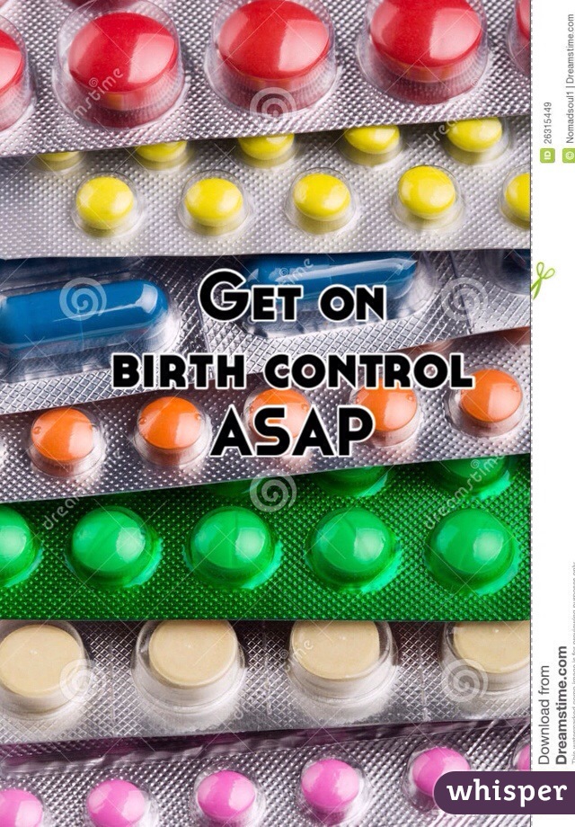 Get on 
birth control 
ASAP