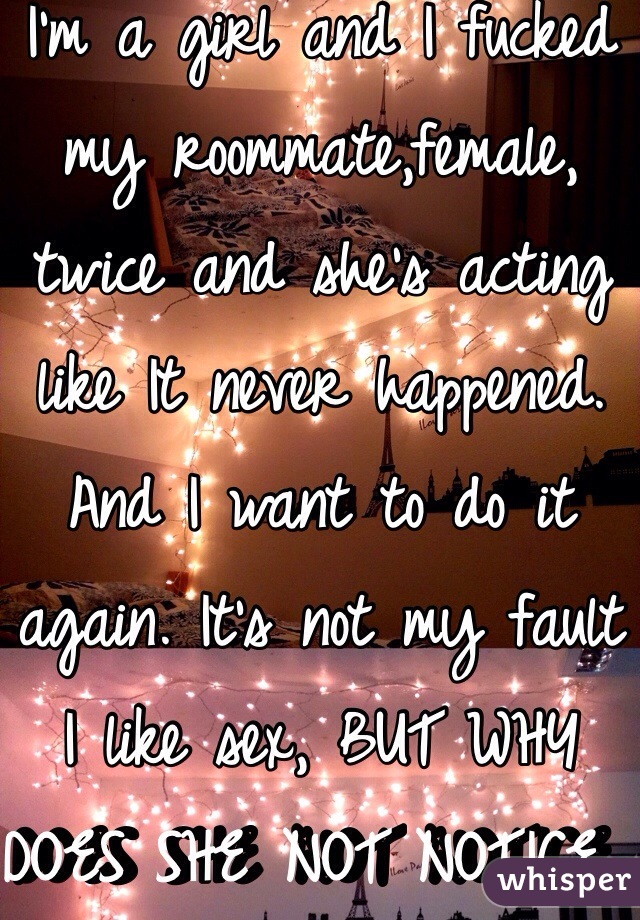 I'm a girl and I fucked my roommate,female, twice and she's acting like It never happened. And I want to do it again. It's not my fault I like sex, BUT WHY DOES SHE NOT NOTICE. 👿
