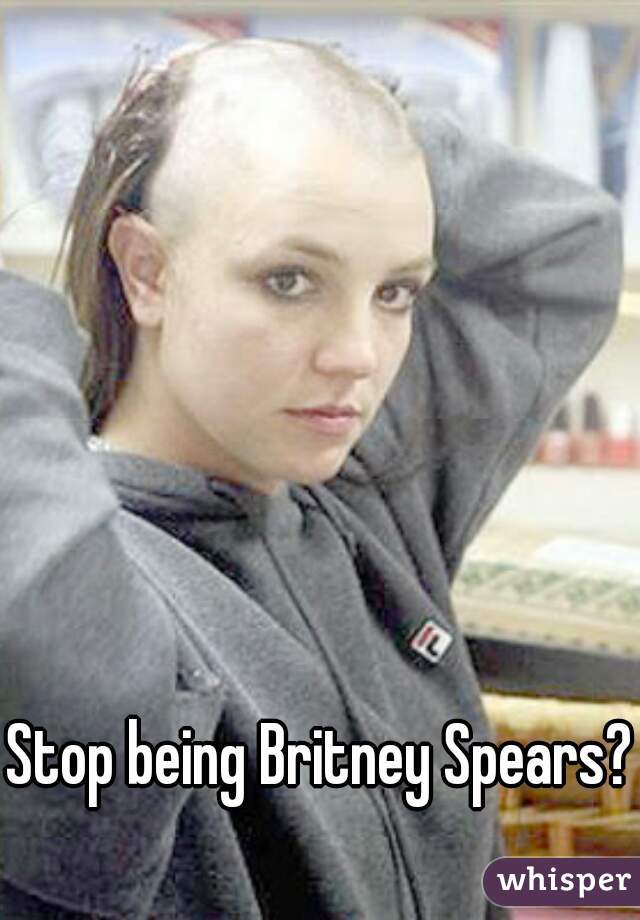 Stop being Britney Spears?
