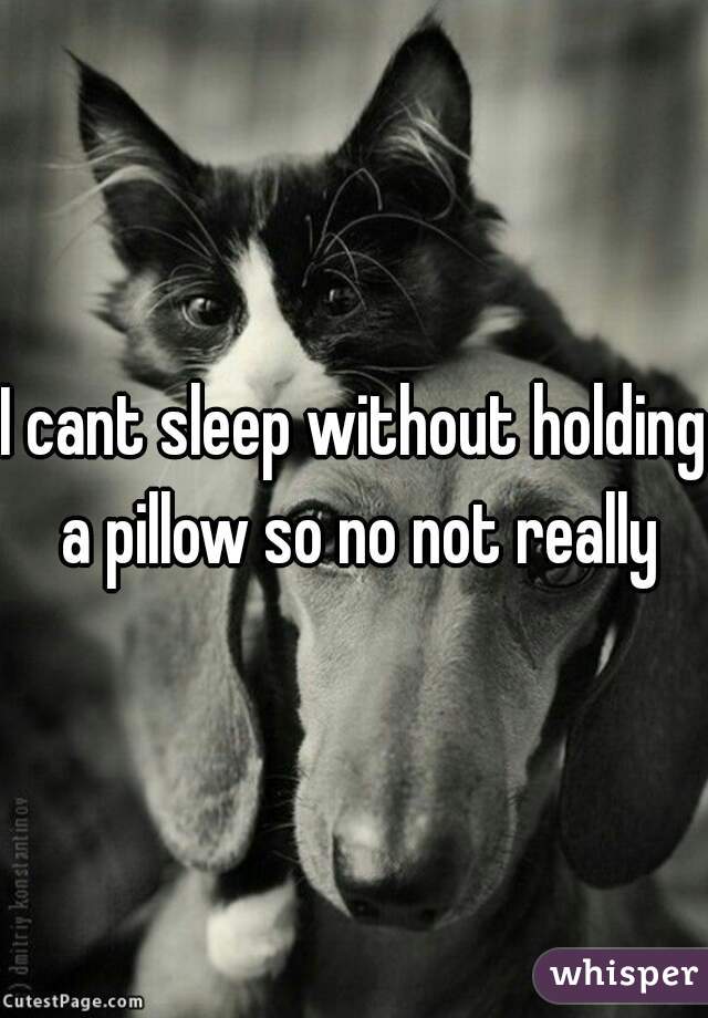 I cant sleep without holding a pillow so no not really