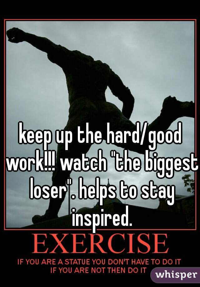 keep up the hard/good work!!! watch "the biggest loser". helps to stay inspired.